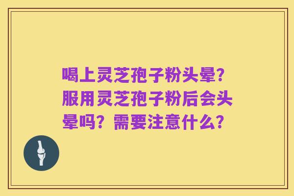 喝上灵芝孢子粉头晕?服用灵芝孢子粉后会头晕吗?需要注意什么?