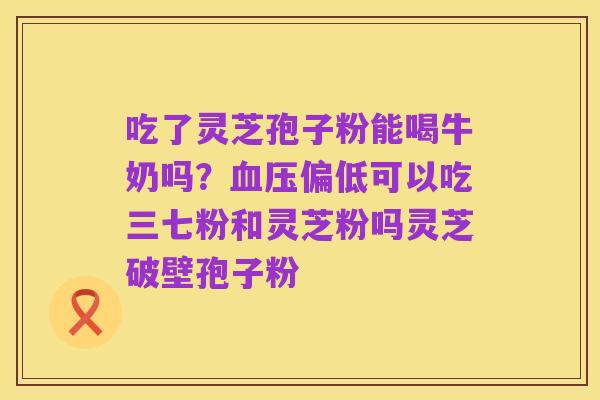吃了灵芝孢子粉能喝牛奶吗?血压偏低可以吃三七粉和灵芝粉吗灵芝破壁孢子粉