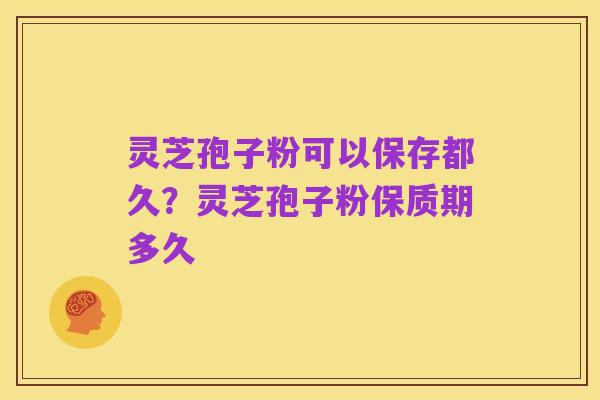 灵芝孢子粉可以保存都久?灵芝孢子粉保质期多久