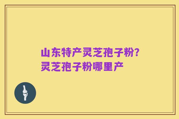 山东特产灵芝孢子粉?灵芝孢子粉哪里产