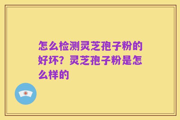 怎么检测灵芝孢子粉的好坏?灵芝孢子粉是怎么样的
