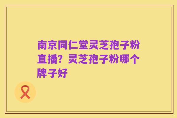 南京同仁堂灵芝孢子粉直播?灵芝孢子粉哪个牌子好
