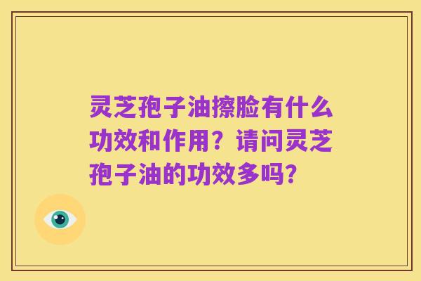 灵芝孢子油擦脸有什么功效和作用?请问灵芝孢子油的功效多吗?