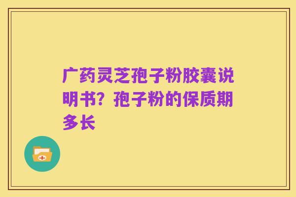 广药灵芝孢子粉胶囊说明书?孢子粉的保质期多长