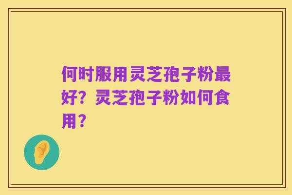 何时服用灵芝孢子粉最好？灵芝孢子粉如何食用？