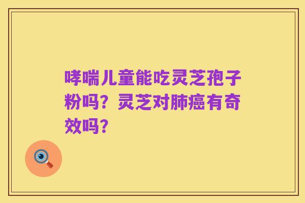 哮喘儿童能吃灵芝孢子粉吗?灵芝对肺癌有奇效吗?