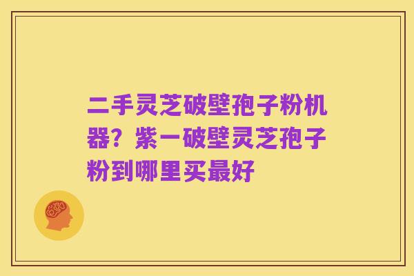 二手灵芝破壁孢子粉机器?紫一破壁灵芝孢子粉到哪里买最好