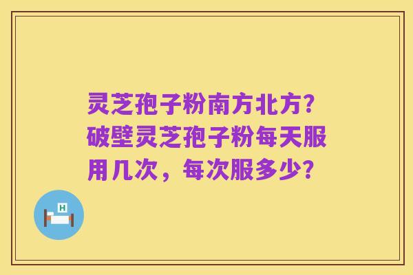灵芝孢子粉南方北方?破壁灵芝孢子粉每天服用几次,每次服多少?