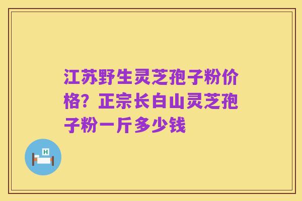 江苏野生灵芝孢子粉价格?正宗长白山灵芝孢子粉一斤多少钱