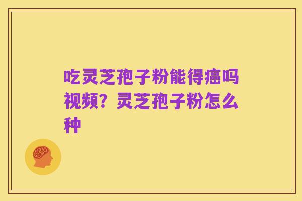 吃灵芝孢子粉能得癌吗视频?灵芝孢子粉怎么种