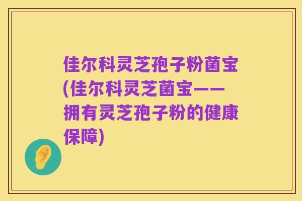佳尔科灵芝孢子粉菌宝(佳尔科灵芝菌宝——拥有灵芝孢子粉的健康保障)