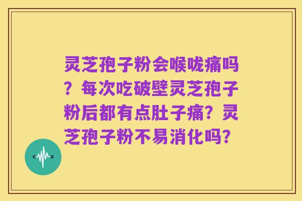 灵芝孢子粉会喉咙痛吗?每次吃破壁灵芝孢子粉后都有点肚子痛?灵芝孢子粉不易消化吗?