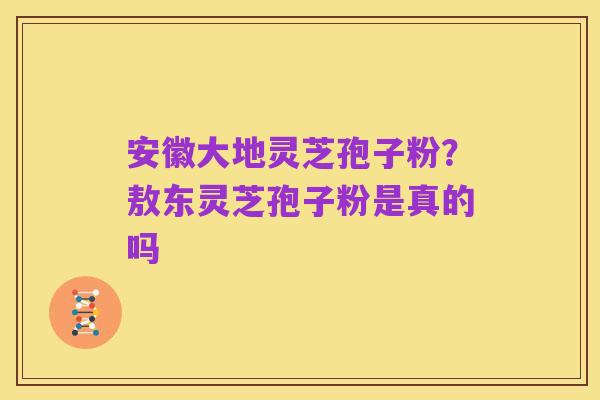 安徽大地灵芝孢子粉?敖东灵芝孢子粉是真的吗