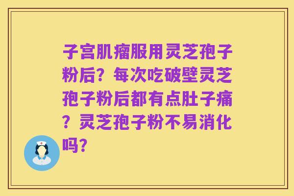 子宫肌瘤服用灵芝孢子粉后?每次吃破壁灵芝孢子粉后都有点肚子痛?灵芝孢子粉不易消化吗?