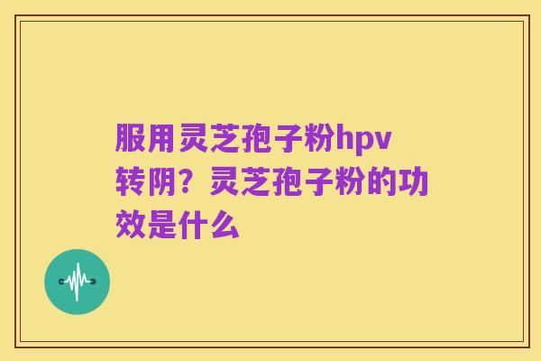 服用灵芝孢子粉hpv转阴?灵芝孢子粉的功效是什么
