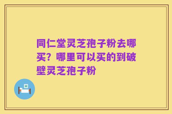 同仁堂灵芝孢子粉去哪买？哪里可以买的到破壁灵芝孢子粉