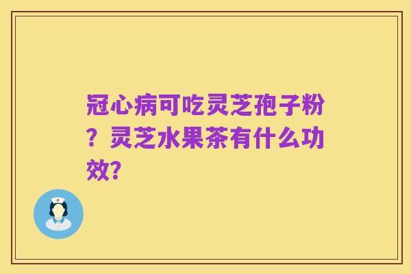 冠心病可吃灵芝孢子粉?灵芝水果茶有什么功效?