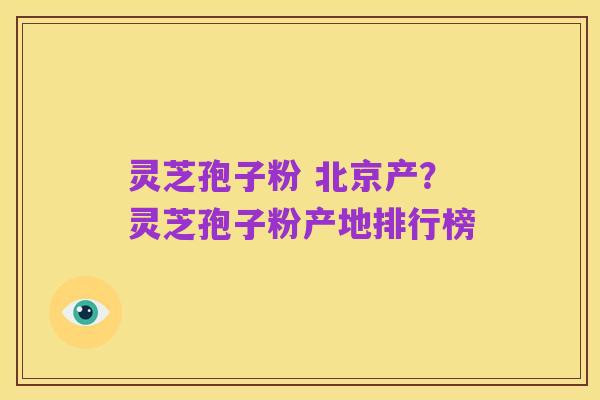 灵芝孢子粉 北京产?灵芝孢子粉产地排行榜