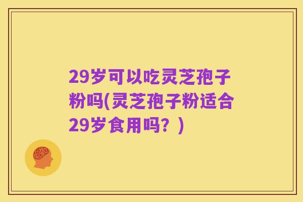 29岁可以吃灵芝孢子粉吗(灵芝孢子粉适合29岁食用吗?)