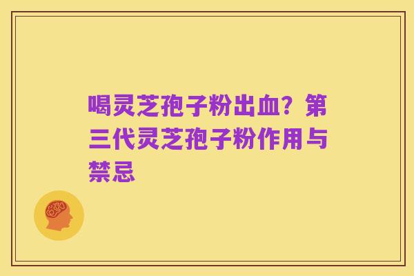 喝灵芝孢子粉出血?第三代灵芝孢子粉作用与禁忌