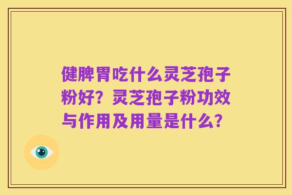 健脾胃吃什么灵芝孢子粉好?灵芝孢子粉功效与作用及用量是什么?