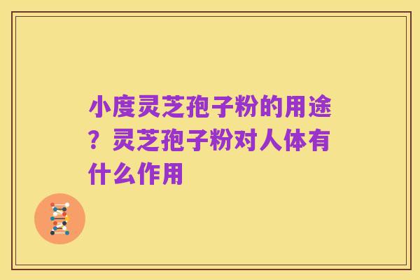 小度灵芝孢子粉的用途?灵芝孢子粉对人体有什么作用