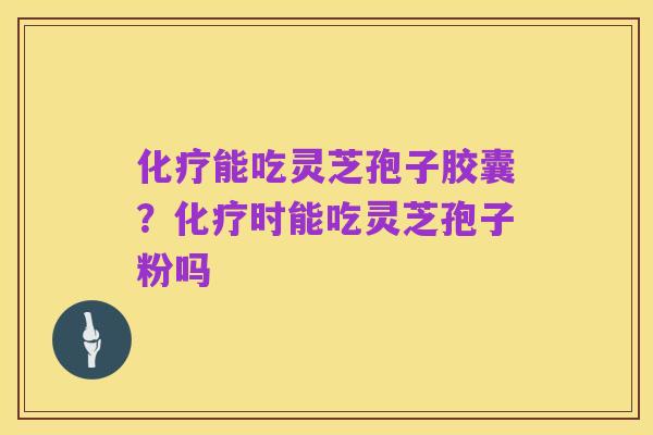 化疗能吃灵芝孢子胶囊？化疗时能吃灵芝孢子粉吗