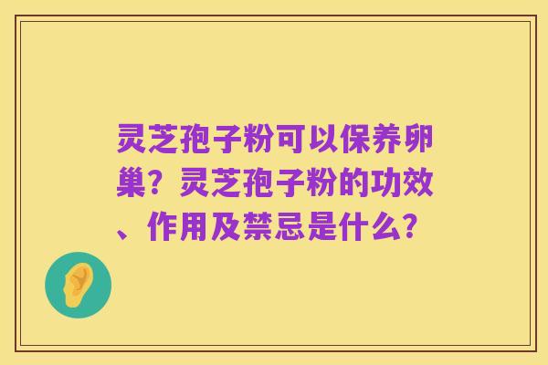 灵芝孢子粉可以保养卵巢?灵芝孢子粉的功效、作用及禁忌是什么?