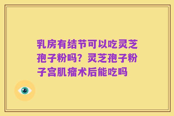 乳房有结节可以吃灵芝孢子粉吗?灵芝孢子粉子宫肌瘤术后能吃吗