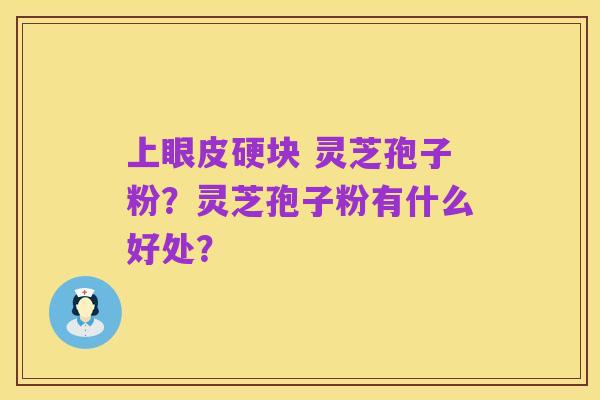 上眼皮硬块 灵芝孢子粉?灵芝孢子粉有什么好处?