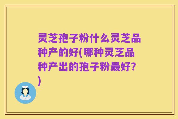 灵芝孢子粉什么灵芝品种产的好(哪种灵芝品种产出的孢子粉最好？)
