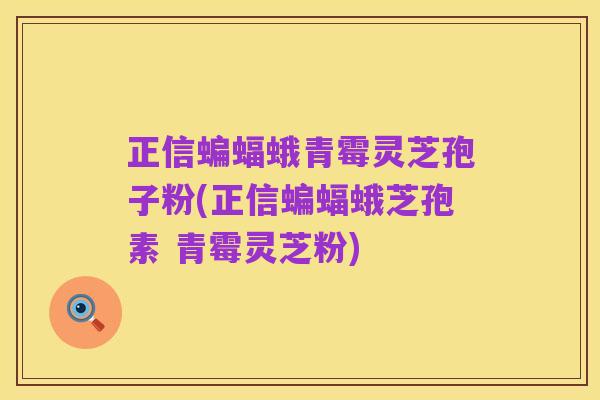 正信蝙蝠蛾青霉灵芝孢子粉(正信蝙蝠蛾芝孢素 青霉灵芝粉)