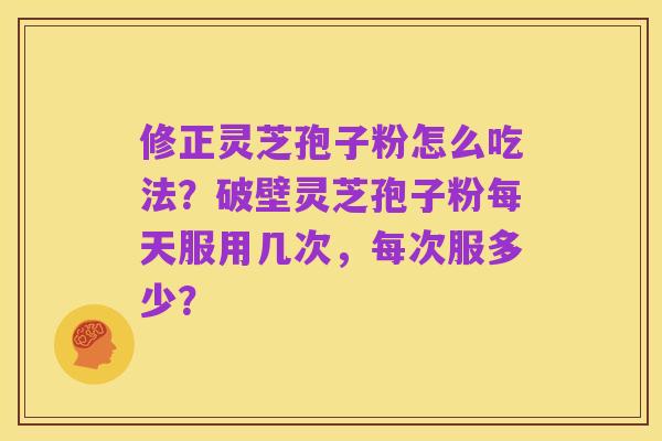 修正灵芝孢子粉怎么吃法?破壁灵芝孢子粉每天服用几次,每次服多少?