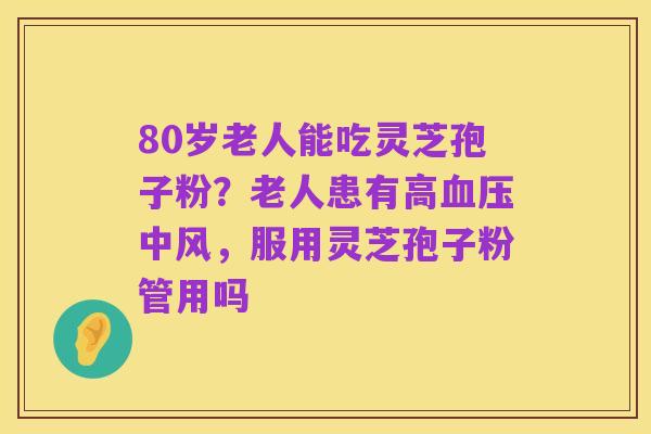 80岁老人能吃灵芝孢子粉?老人患有高血压中风,服用灵芝孢子粉管用吗