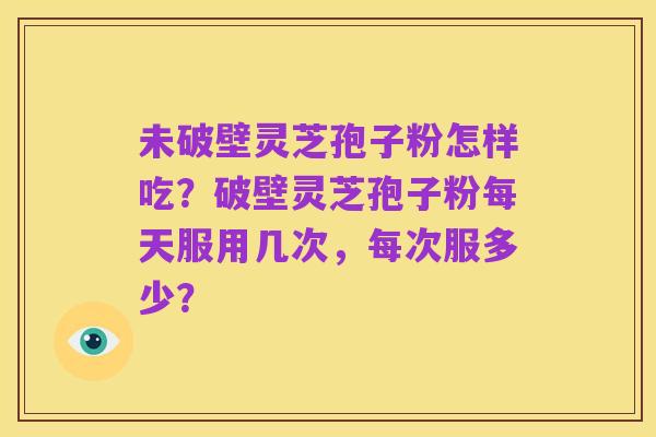 未破壁灵芝孢子粉怎样吃?破壁灵芝孢子粉每天服用几次,每次服多少?