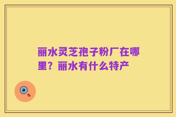 丽水灵芝孢子粉厂在哪里?丽水有什么特产
