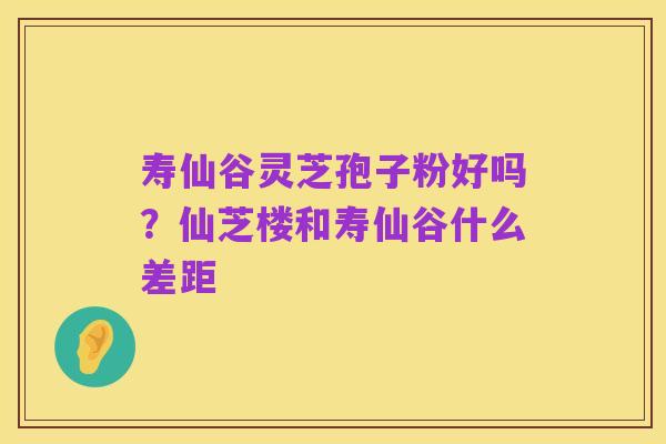 寿仙谷灵芝孢子粉好吗？仙芝楼和寿仙谷什么差距
