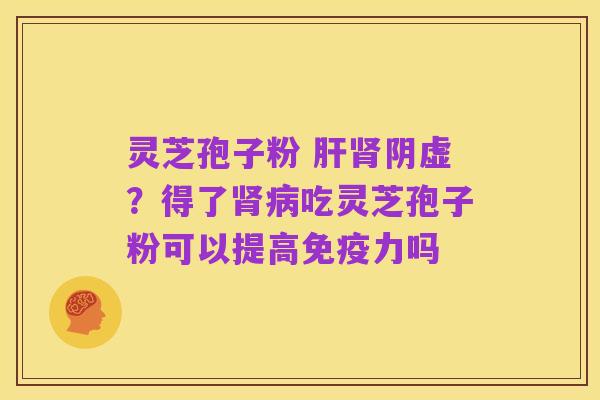 灵芝孢子粉 肝肾阴虚?得了肾病吃灵芝孢子粉可以提高免疫力吗