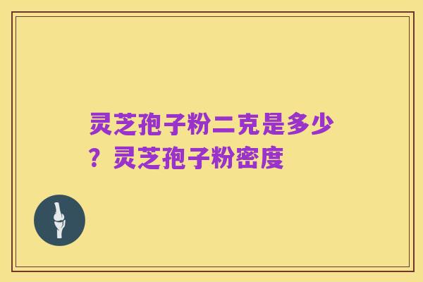 灵芝孢子粉二克是多少？灵芝孢子粉密度