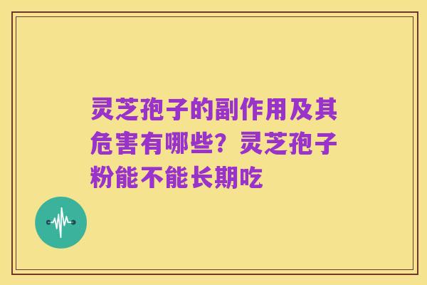 灵芝孢子的副作用及其危害有哪些？灵芝孢子粉能不能长期吃