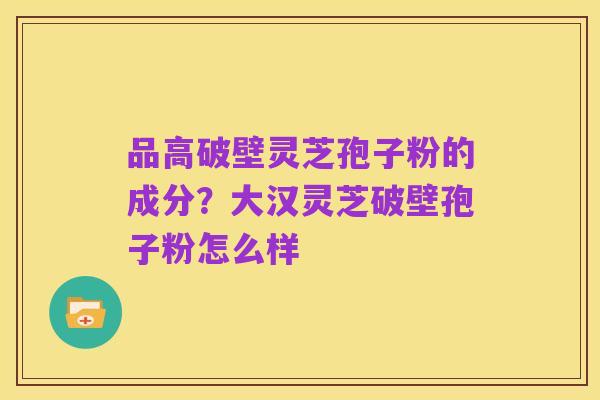 品高破壁灵芝孢子粉的成分?大汉灵芝破壁孢子粉怎么样
