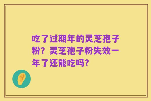吃了过期年的灵芝孢子粉?灵芝孢子粉失效一年了还能吃吗?