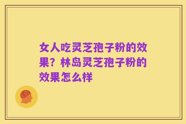 女人吃灵芝孢子粉的效果?林岛灵芝孢子粉的效果怎么样