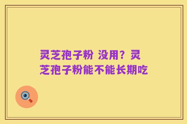 灵芝孢子粉 没用?灵芝孢子粉能不能长期吃