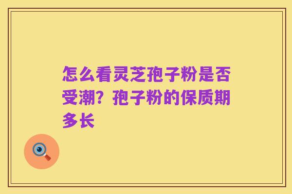 怎么看灵芝孢子粉是否受潮？孢子粉的保质期多长