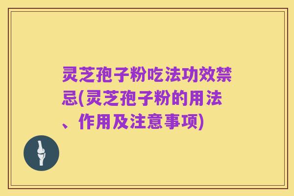 灵芝孢子粉吃法功效禁忌(灵芝孢子粉的用法、作用及注意事项)