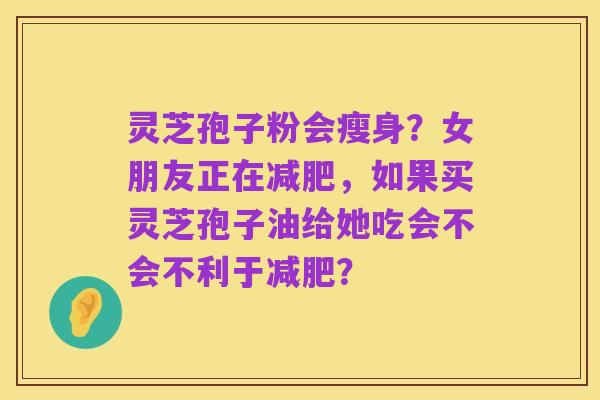 灵芝孢子粉会瘦身?女朋友正在减肥,如果买灵芝孢子油给她吃会不会不利于减肥?