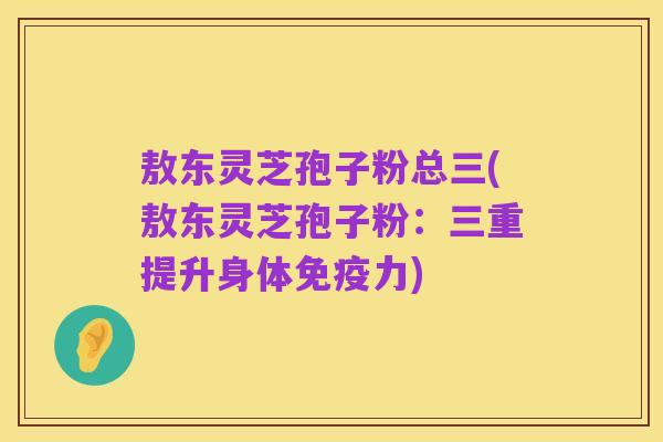 敖东灵芝孢子粉总三(敖东灵芝孢子粉:三重提升身体免疫力)