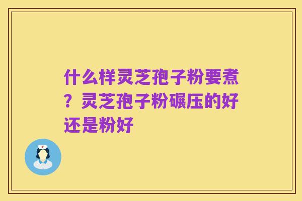 什么样灵芝孢子粉要煮?灵芝孢子粉碾压的好还是粉好