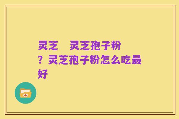 灵芝 灵芝孢子粉?灵芝孢子粉怎么吃最好
